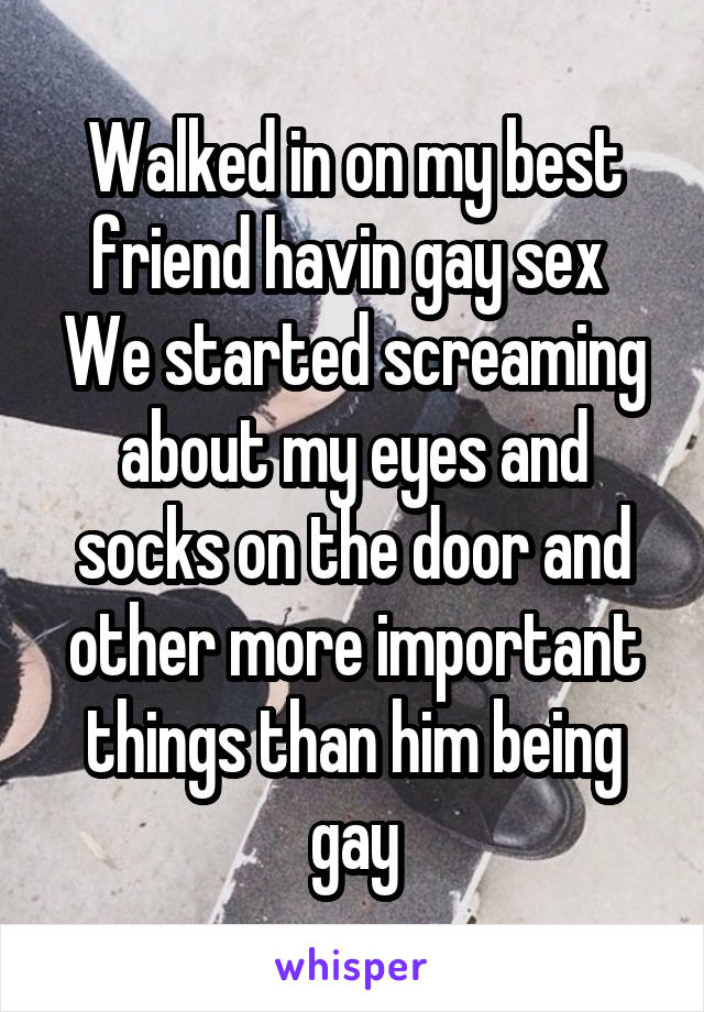 Walked in on my best friend havin gay sex 
We started screaming about my eyes and socks on the door and other more important things than him being gay