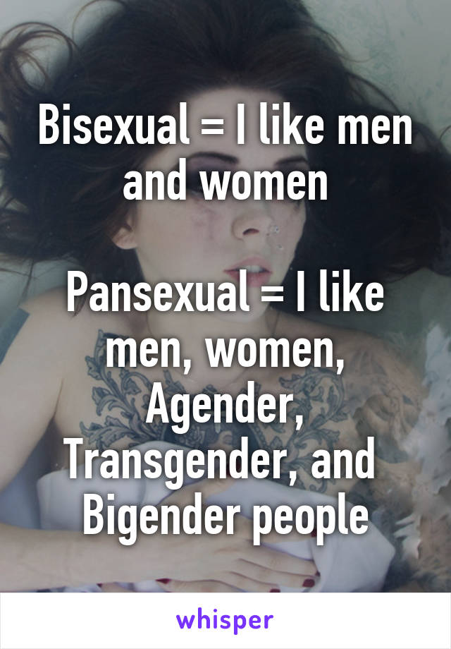 Bisexual = I like men and women

Pansexual = I like men, women, Agender, Transgender, and 
Bigender people