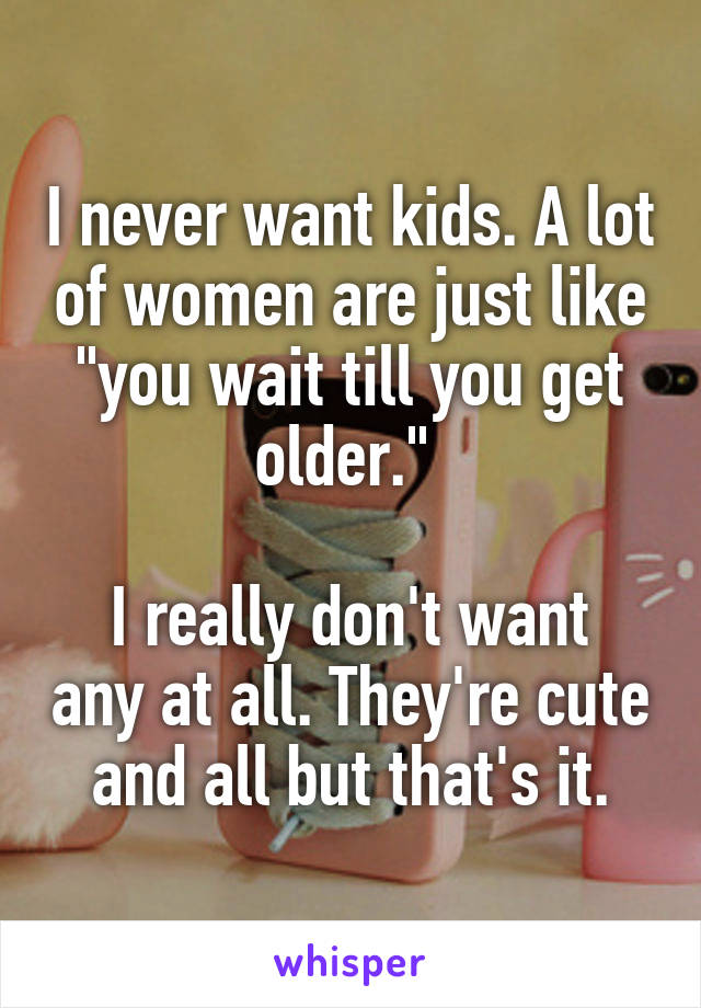 I never want kids. A lot of women are just like "you wait till you get older." 

I really don't want any at all. They're cute and all but that's it.