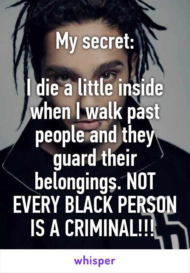 My secret:

I die a little inside when I walk past people and they guard their belongings. NOT EVERY BLACK PERSON IS A CRIMINAL!!! 