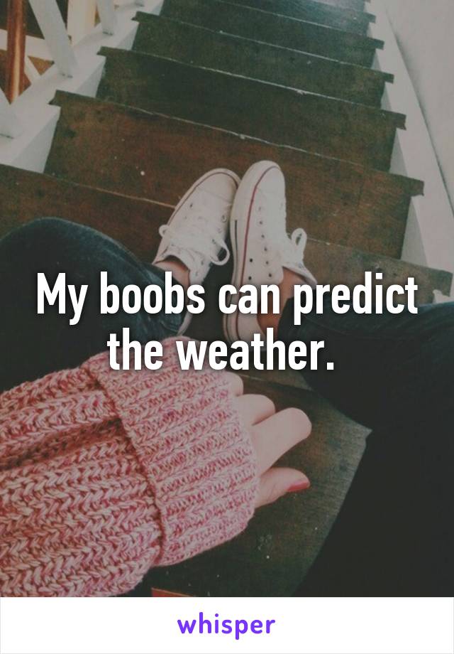 My boobs can predict the weather. 