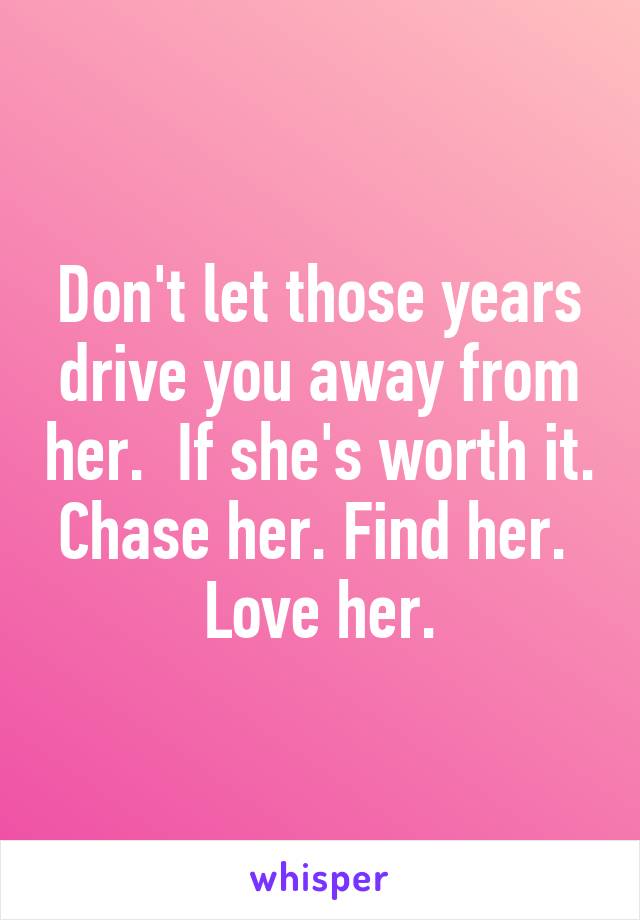 Don't let those years drive you away from her.  If she's worth it. Chase her. Find her.  Love her.