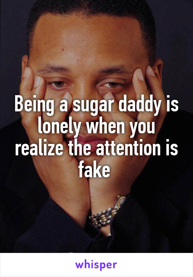 Being a sugar daddy is lonely when you realize the attention is fake 