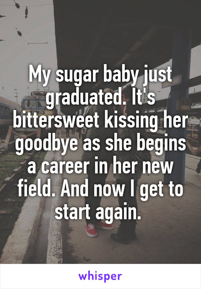 My sugar baby just graduated. It's bittersweet kissing her goodbye as she begins a career in her new field. And now I get to start again. 