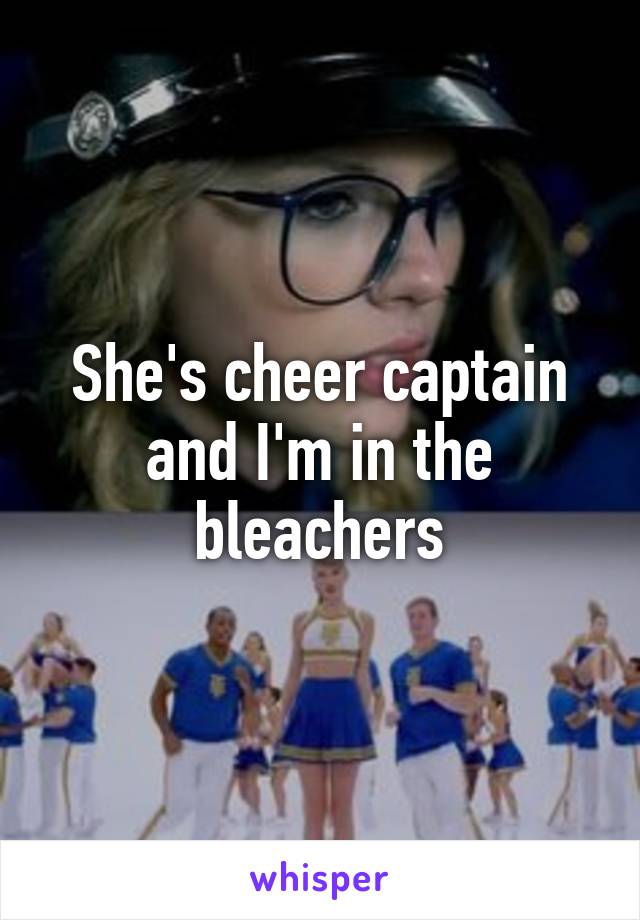 She's cheer captain and I'm in the bleachers