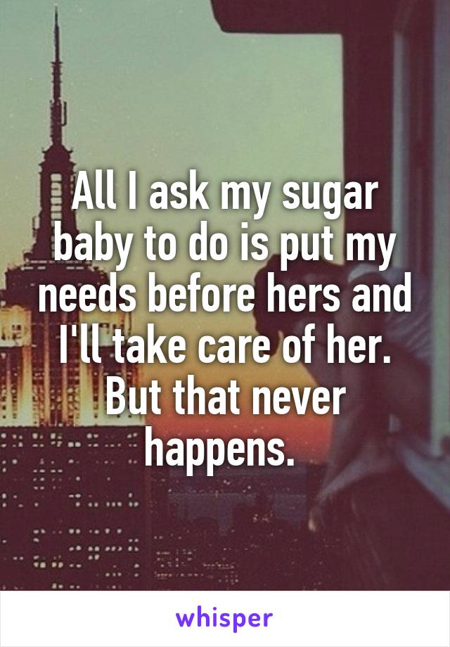 All I ask my sugar baby to do is put my needs before hers and I'll take care of her. But that never happens. 