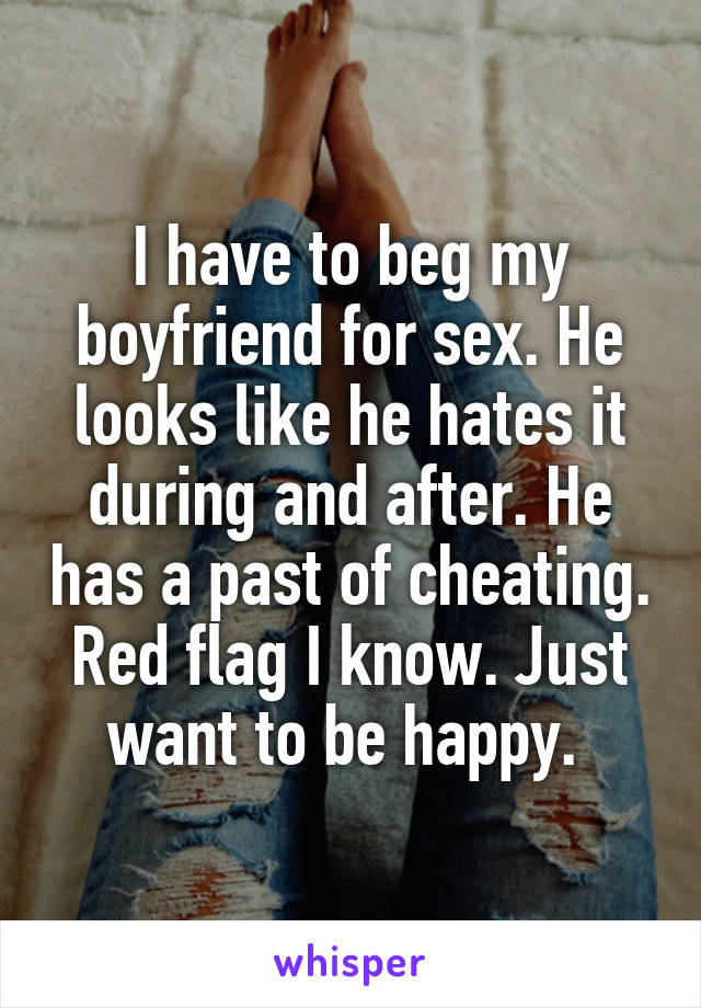 I have to beg my boyfriend for sex. He looks like he hates it during and after. He has a past of cheating. Red flag I know. Just want to be happy. 