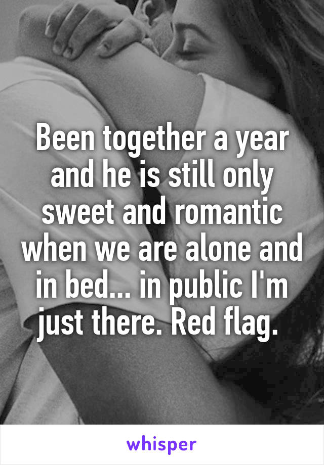 Been together a year and he is still only sweet and romantic when we are alone and in bed... in public I'm just there. Red flag. 