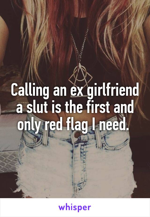 Calling an ex girlfriend a slut is the first and only red flag I need. 