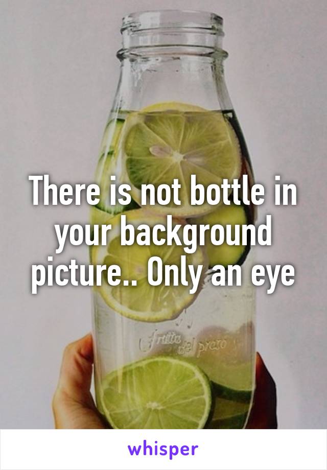 There is not bottle in your background picture.. Only an eye