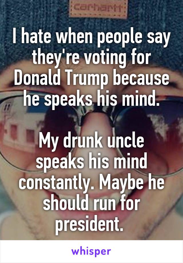 I hate when people say they're voting for Donald Trump because he speaks his mind.
 
My drunk uncle speaks his mind constantly. Maybe he should run for president. 