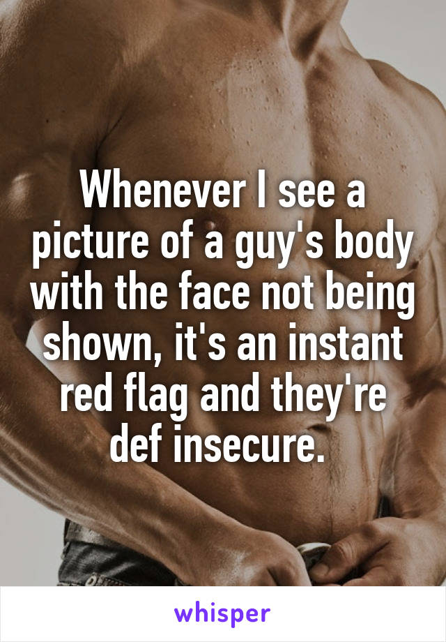 Whenever I see a picture of a guy's body with the face not being shown, it's an instant red flag and they're def insecure. 