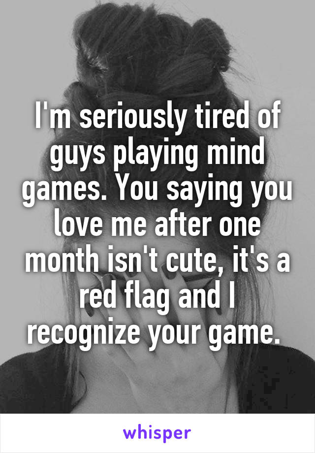 I'm seriously tired of guys playing mind games. You saying you love me after one month isn't cute, it's a red flag and I recognize your game. 