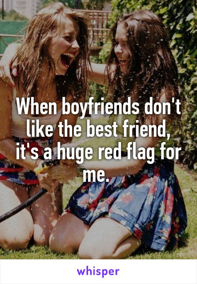 When boyfriends don't like the best friend, it's a huge red flag for me. 
