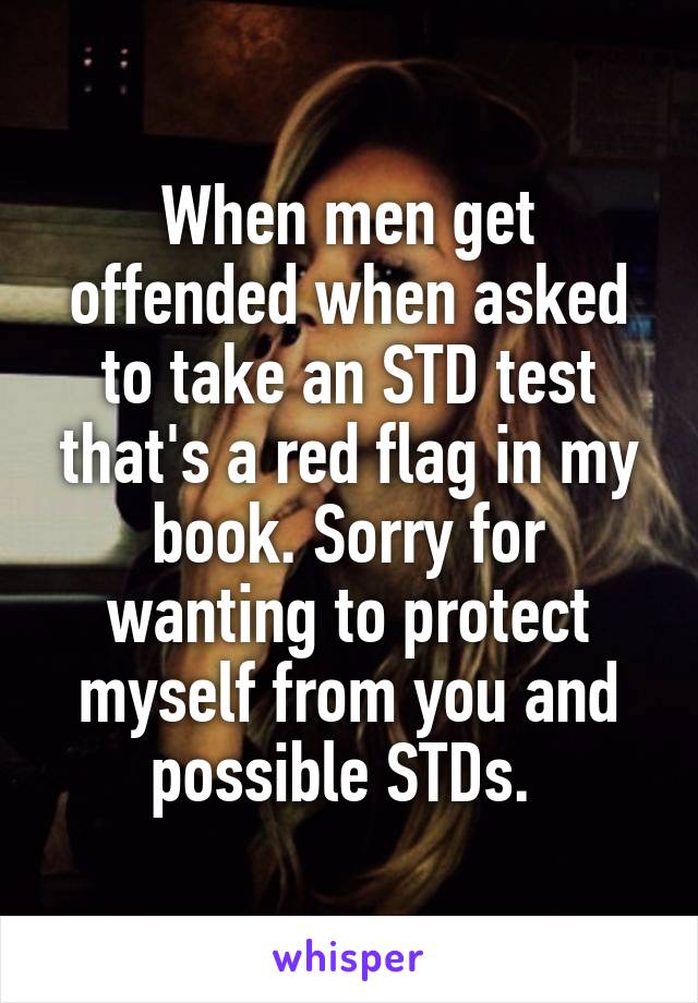 When men get offended when asked to take an STD test that's a red flag in my book. Sorry for wanting to protect myself from you and possible STDs. 