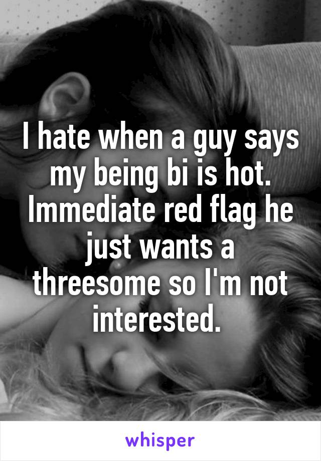 I hate when a guy says my being bi is hot. Immediate red flag he just wants a threesome so I'm not interested. 