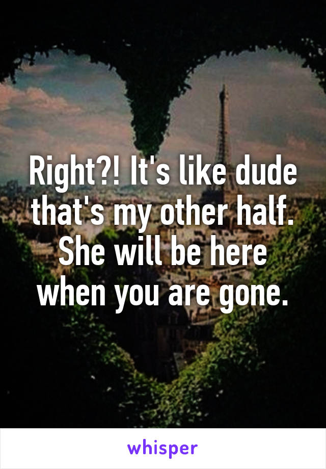 Right?! It's like dude that's my other half. She will be here when you are gone.