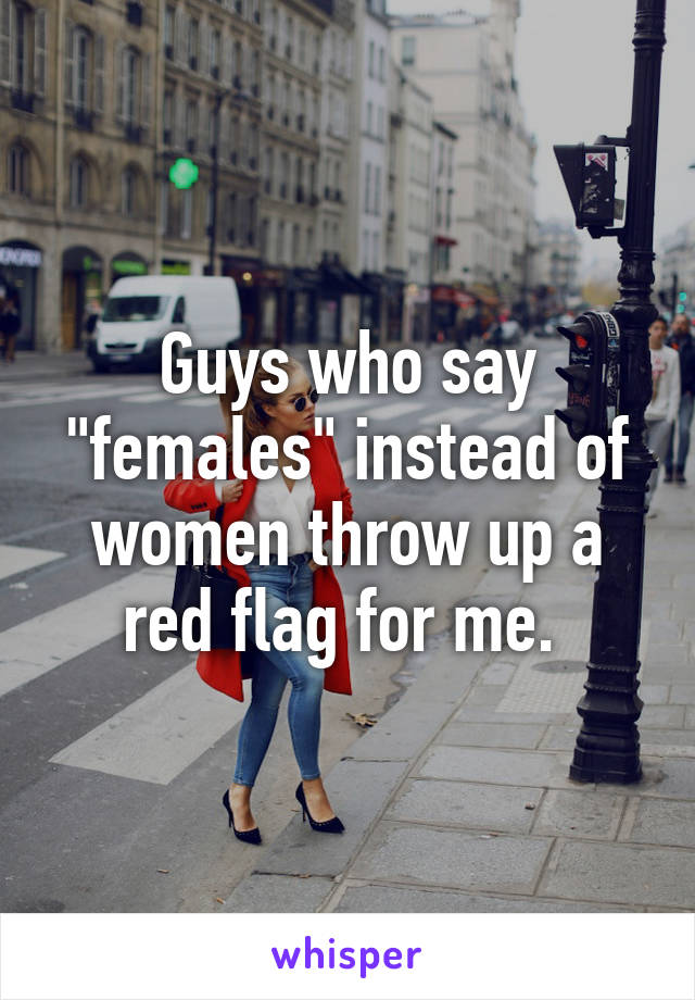 Guys who say "females" instead of women throw up a red flag for me. 