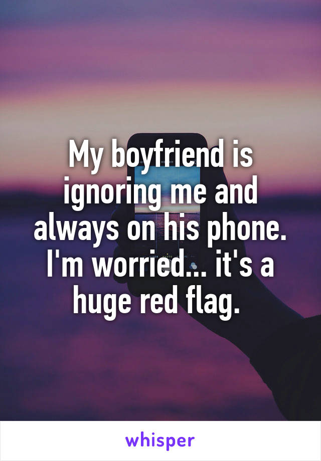 My boyfriend is ignoring me and always on his phone. I'm worried... it's a huge red flag. 