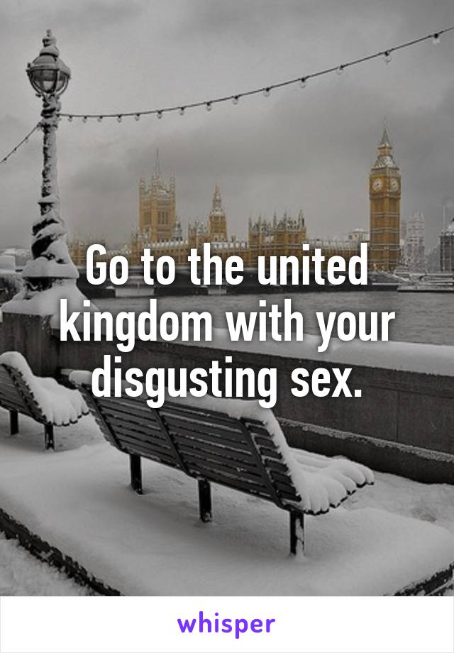 Go to the united kingdom with your disgusting sex.