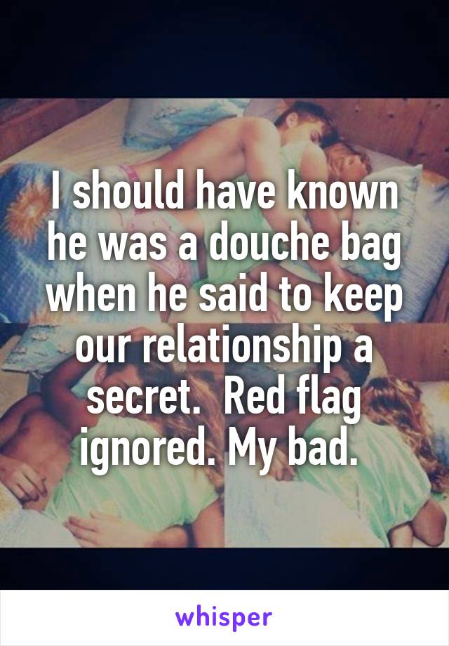 I should have known he was a douche bag when he said to keep our relationship a secret.  Red flag ignored. My bad. 