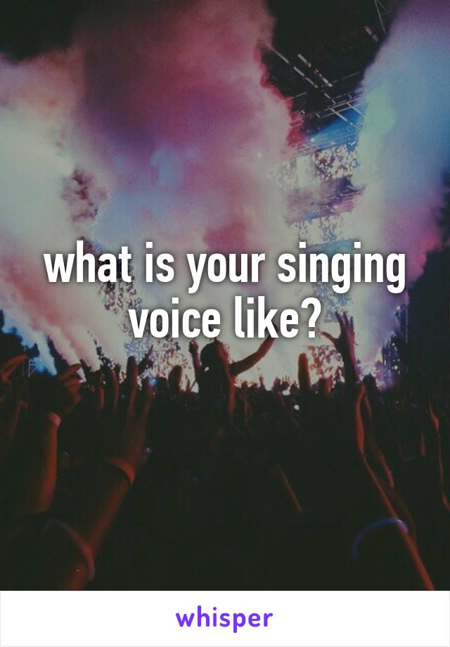 what is your singing voice like?
