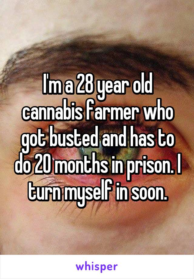 I'm a 28 year old cannabis farmer who got busted and has to do 20 months in prison. I turn myself in soon.