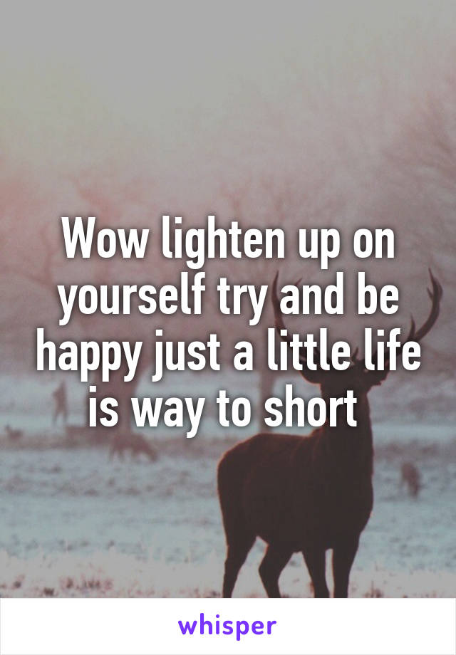 Wow lighten up on yourself try and be happy just a little life is way to short 