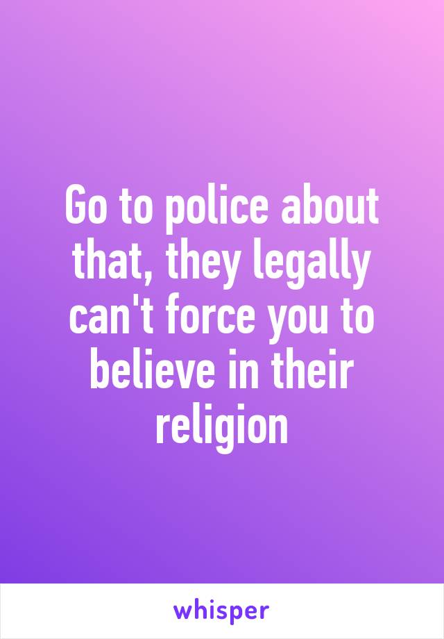 Go to police about that, they legally can't force you to believe in their religion