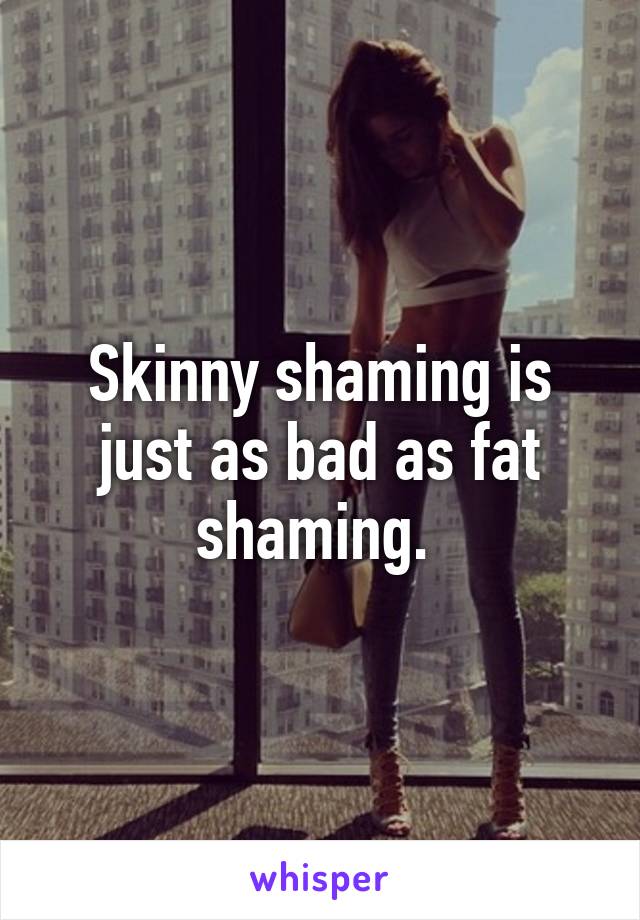 Skinny shaming is just as bad as fat shaming. 