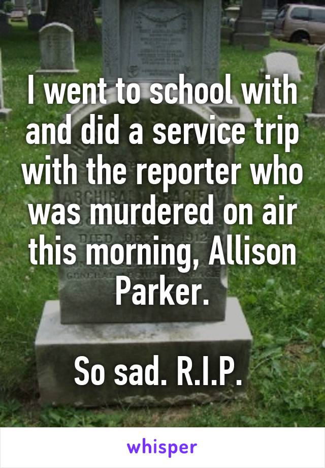 I went to school with and did a service trip with the reporter who was murdered on air this morning, Allison Parker.

So sad. R.I.P. 