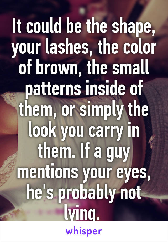 It could be the shape, your lashes, the color of brown, the small patterns inside of them, or simply the look you carry in them. If a guy mentions your eyes, he's probably not lying. 