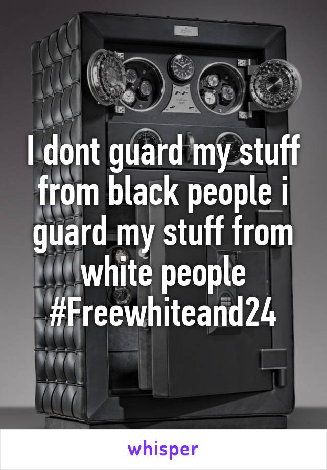 I dont guard my stuff from black people i guard my stuff from white people
#Freewhiteand24