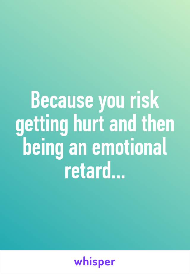 Because you risk getting hurt and then being an emotional retard...