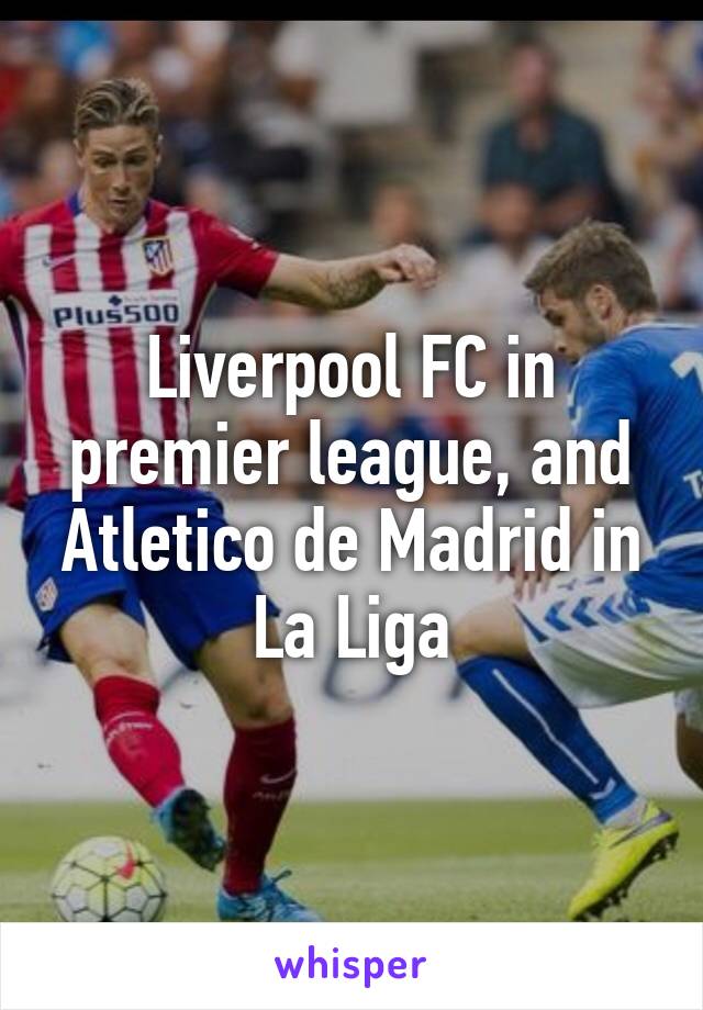 Liverpool FC in premier league, and Atletico de Madrid in La Liga