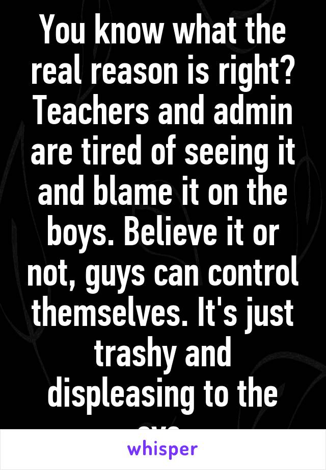 You know what the real reason is right? Teachers and admin are tired of seeing it and blame it on the boys. Believe it or not, guys can control themselves. It's just trashy and displeasing to the eye.
