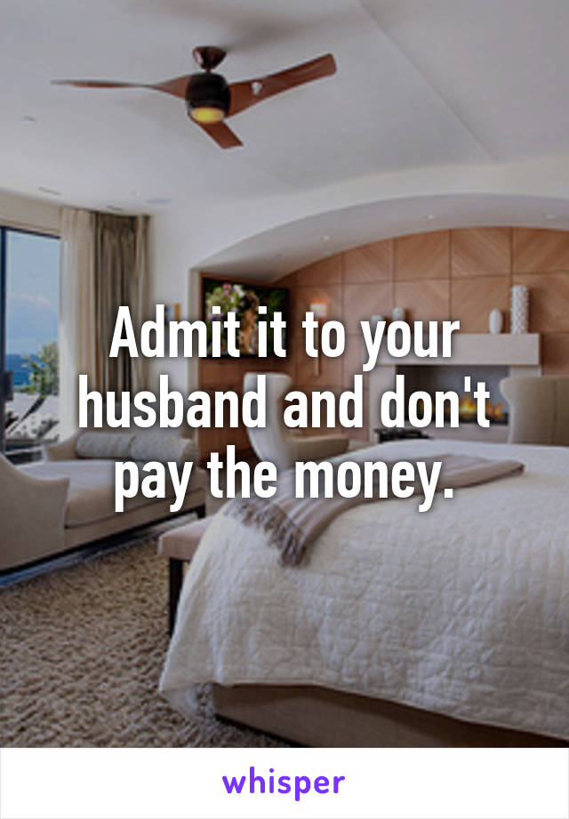 Admit it to your husband and don't pay the money.
