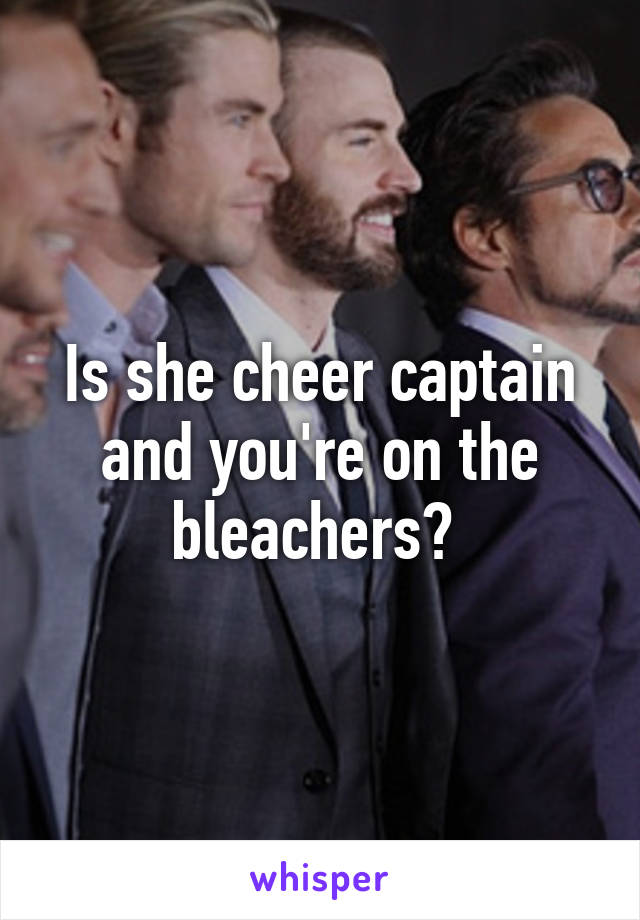 Is she cheer captain and you're on the bleachers? 