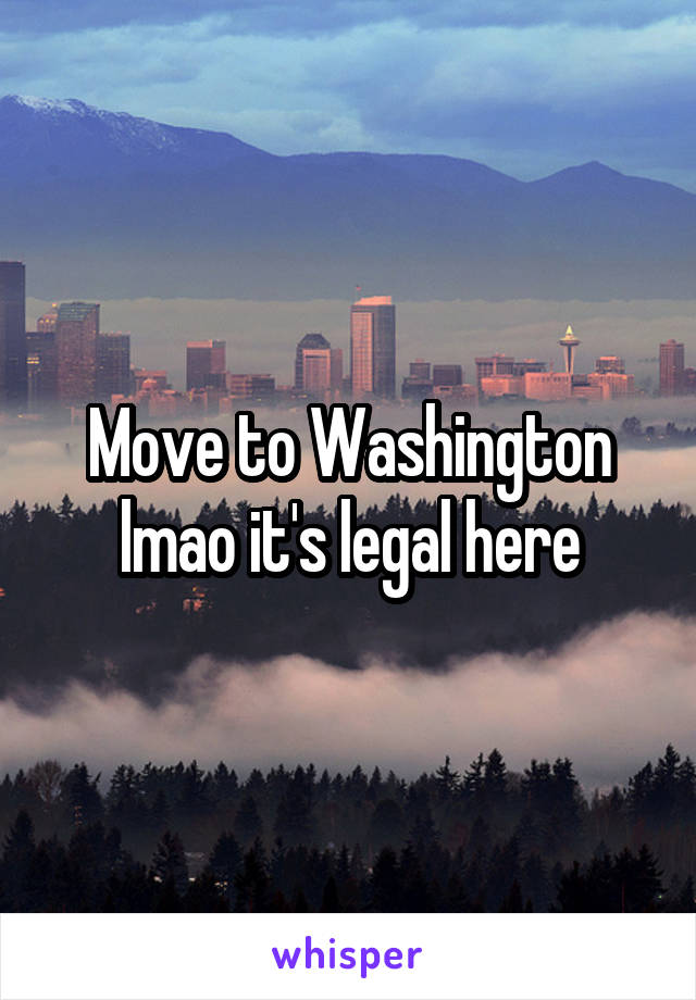 Move to Washington lmao it's legal here