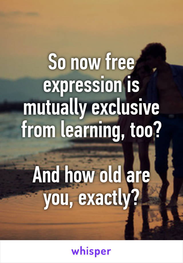 So now free expression is mutually exclusive from learning, too?

And how old are you, exactly?