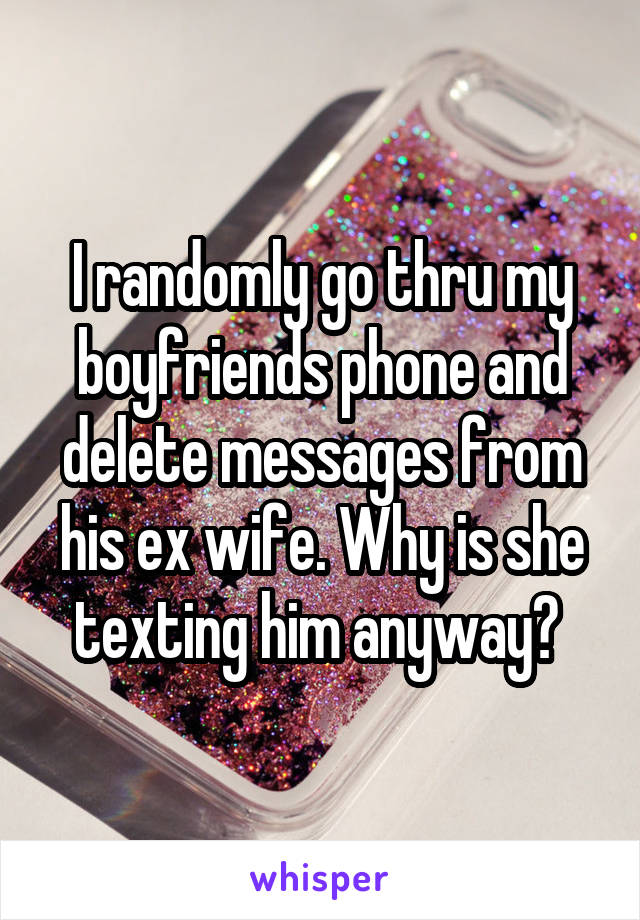 I randomly go thru my boyfriends phone and delete messages from his ex wife. Why is she texting him anyway? 