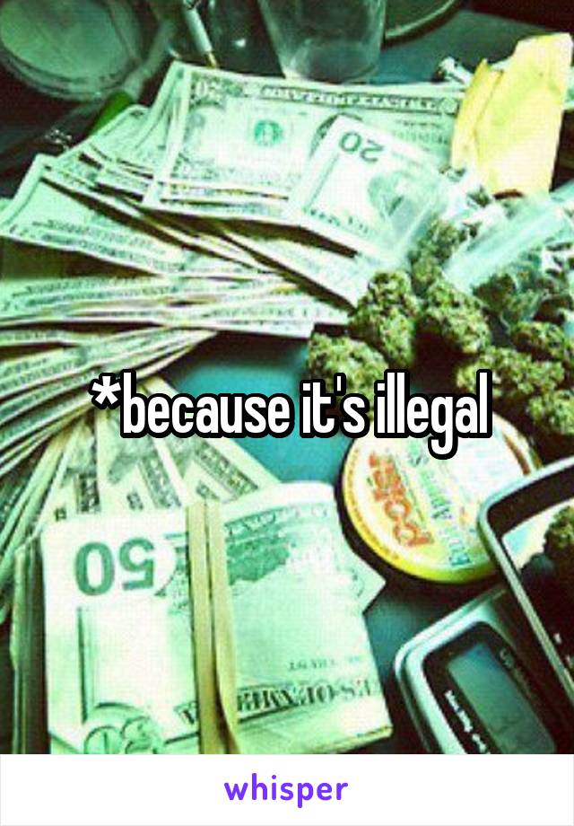 *because it's illegal