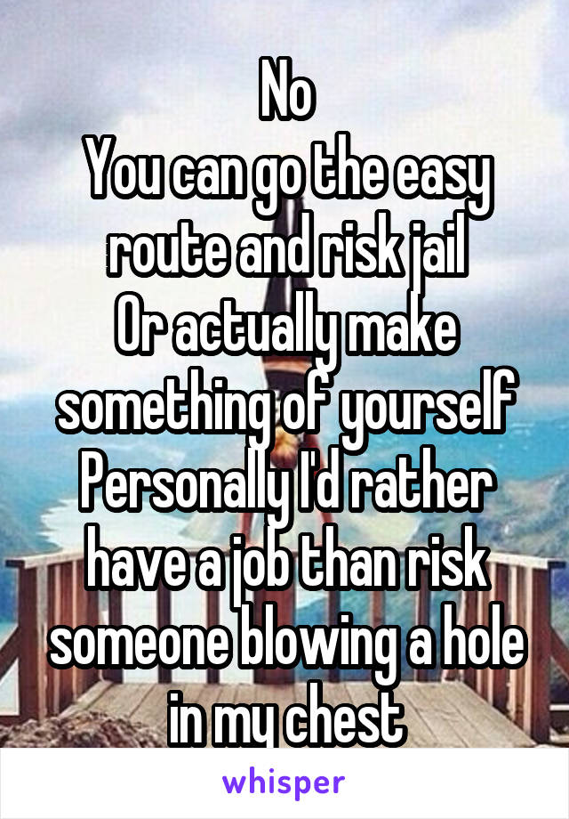 No
You can go the easy route and risk jail
Or actually make something of yourself
Personally I'd rather have a job than risk someone blowing a hole in my chest