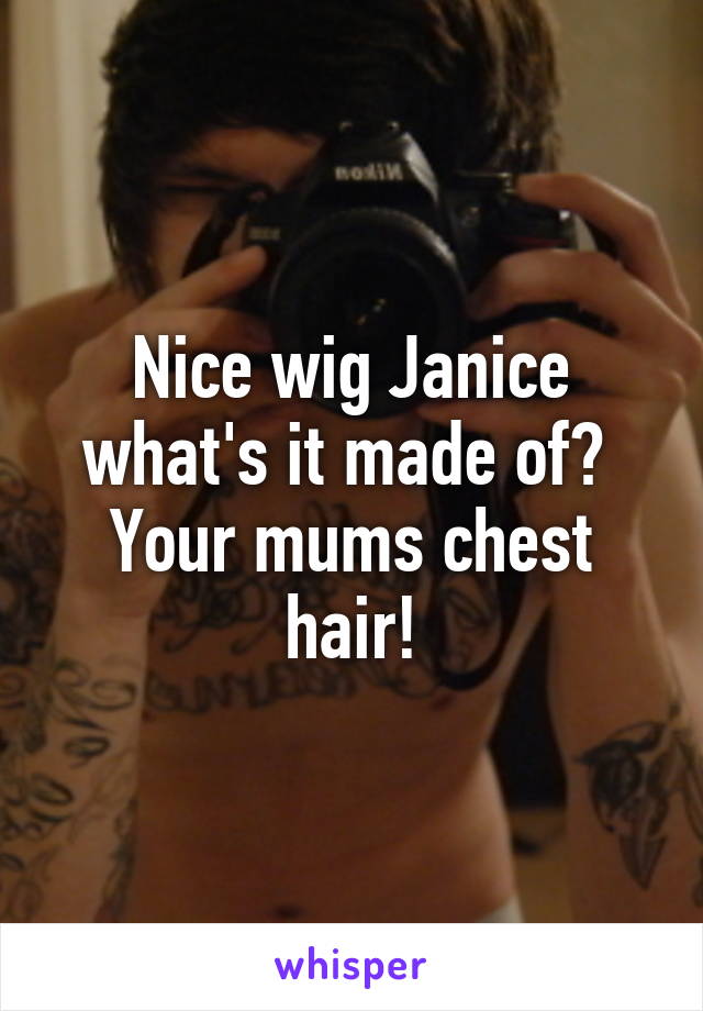 Nice wig Janice what's it made of? 
Your mums chest hair!