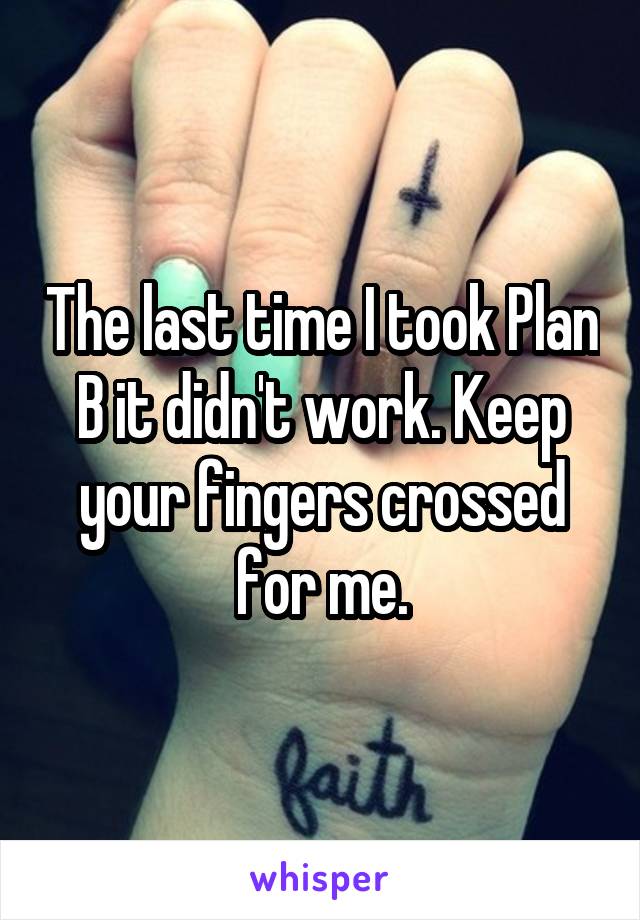 The last time I took Plan B it didn't work. Keep your fingers crossed for me.