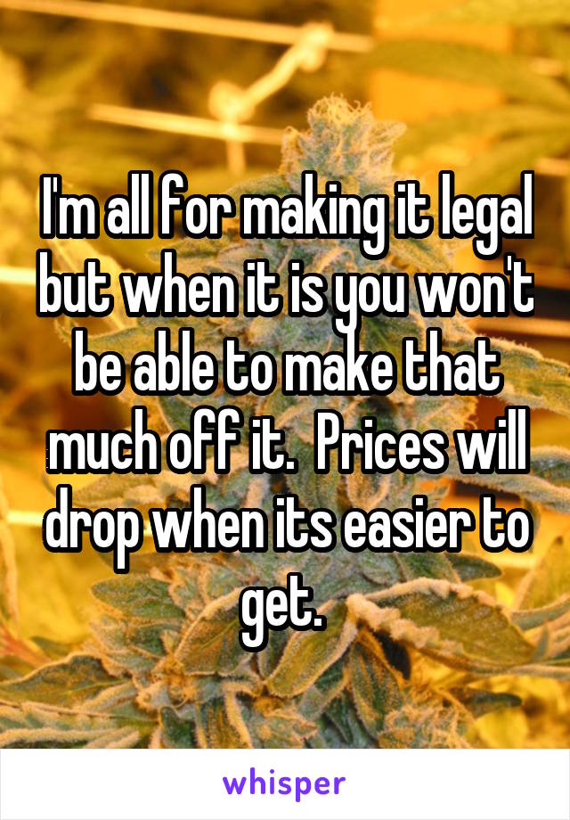 I'm all for making it legal but when it is you won't be able to make that much off it.  Prices will drop when its easier to get. 