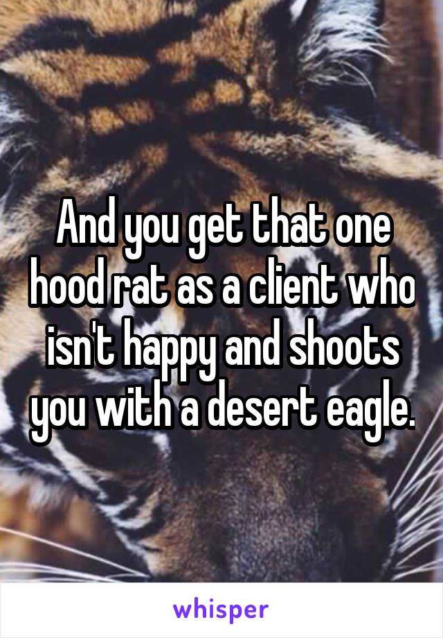 And you get that one hood rat as a client who isn't happy and shoots you with a desert eagle.