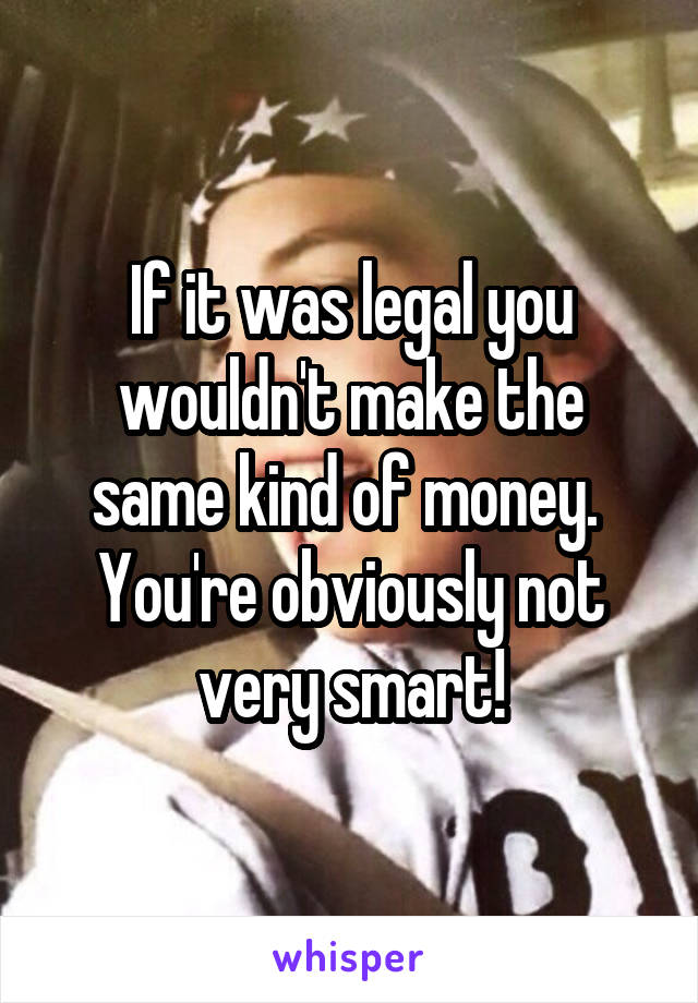 If it was legal you wouldn't make the same kind of money. 
You're obviously not very smart!