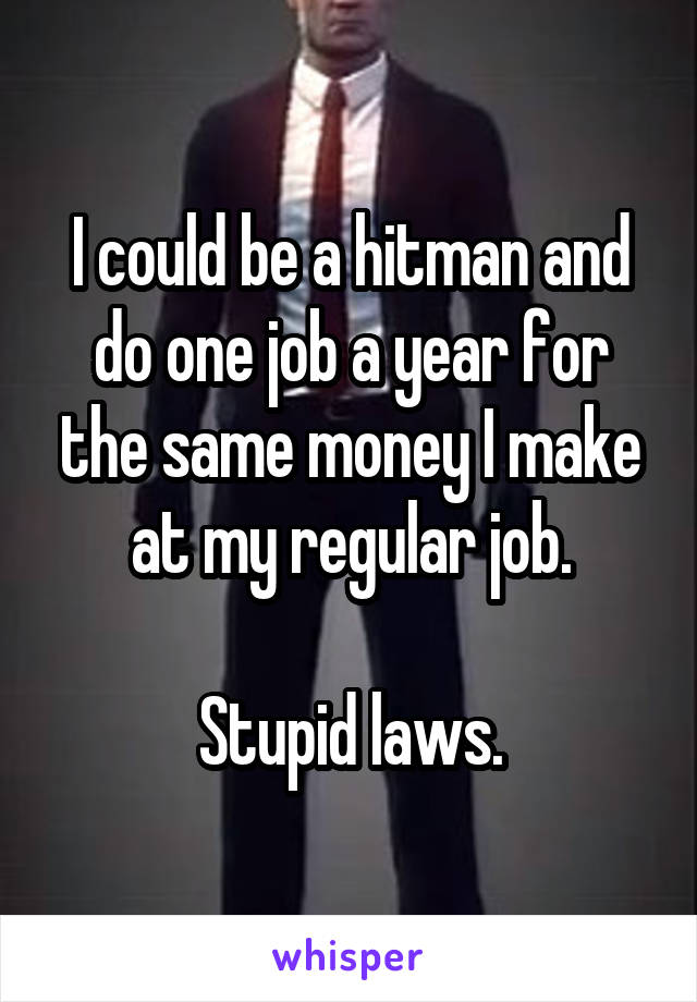 I could be a hitman and do one job a year for the same money I make at my regular job.

Stupid laws.