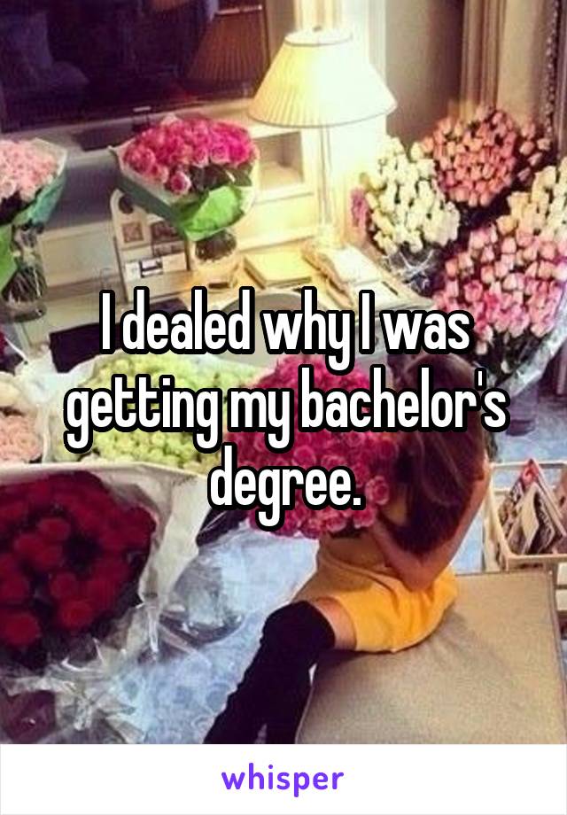 I dealed why I was getting my bachelor's degree.